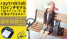 「raytrektab 10インチモデル」１台でアニメーターの仕事はできるのか？ 人気アニメのキャラデザ・作画監督を務める田中将賀さんによる体験レビュー