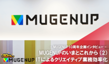 MUGENUPのいまとこれから（２）ITによるクリエイティブ業務効率化 - MUGENUP10周年企画インタビュー -