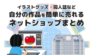 イラストグッズ・同人誌など自分の作品を簡単に売れるネットショップまとめ