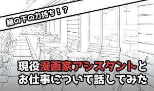 縁の下の力持ち！？現役漫画家アシスタントとお仕事について話してみた！