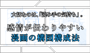 大切なのは、「読み手の気持ち」。 感情が伝わりやすい漫画の構図構成法