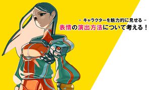 キャラクターを魅力的に見せる、表情の演出方法について考える